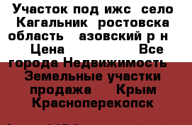 Участок под ижс, село Кагальник, ростовска область , азовский р-н,  › Цена ­ 1 000 000 - Все города Недвижимость » Земельные участки продажа   . Крым,Красноперекопск